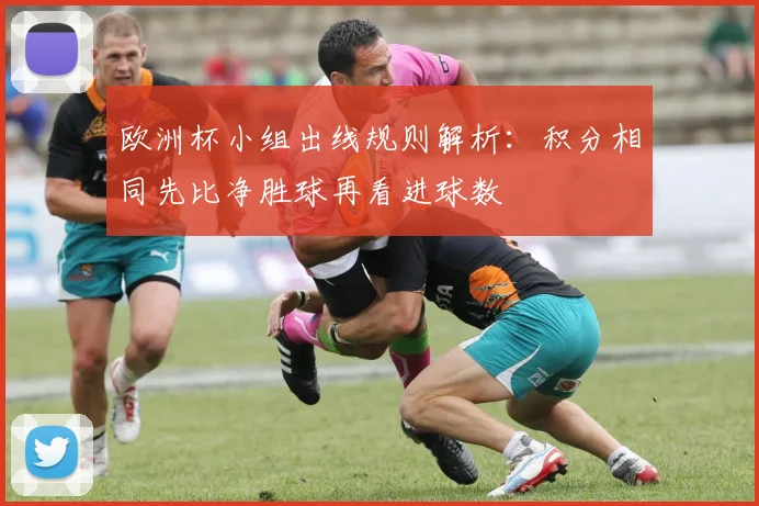 欧洲杯小组出线规则解析:积分相同先比净胜球再看进球数