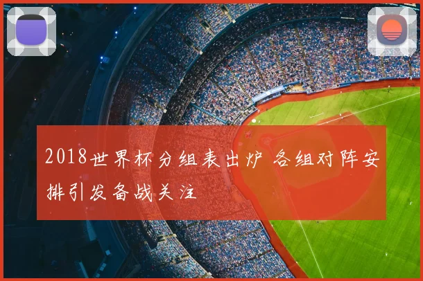 2018世界杯分组表出炉 各组对阵安排引发备战关注