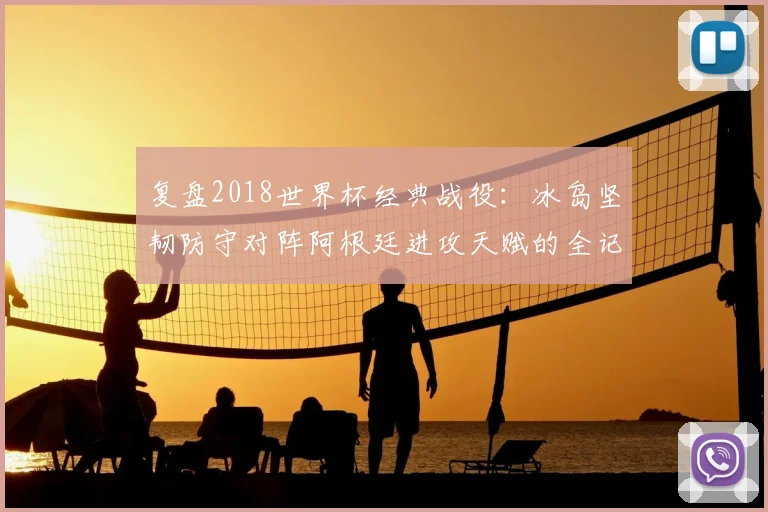 复盘2018世界杯经典战役:冰岛坚韧防守对阵阿根廷进攻天赋的全记录
