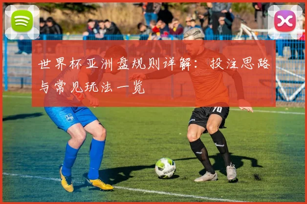 世界杯亚洲盘规则详解：投注思路与常见玩法一览