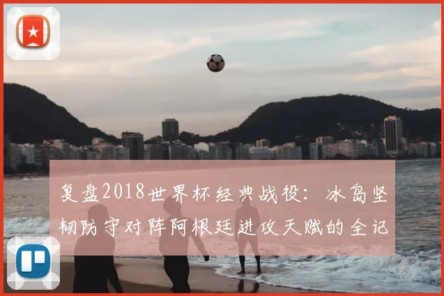 复盘2018世界杯经典战役:冰岛坚韧防守对阵阿根廷进攻天赋的全记录