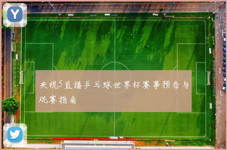 央视5直播乒乓球世界杯赛事预告与观赛指南