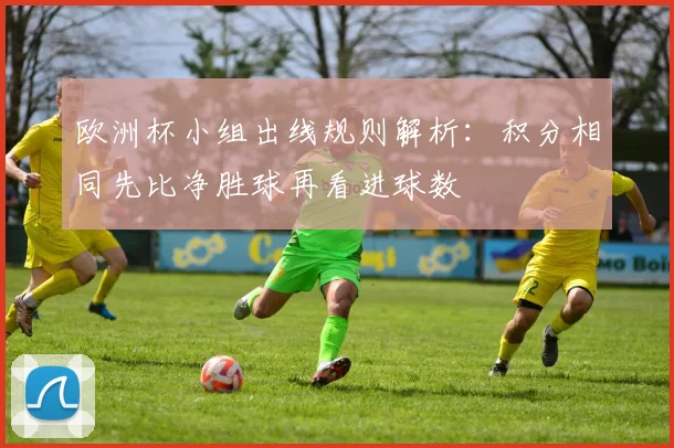 欧洲杯小组出线规则解析:积分相同先比净胜球再看进球数