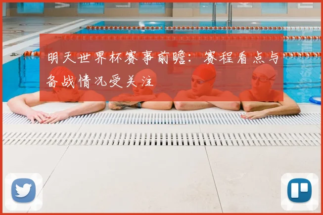 明天世界杯赛事前瞻:赛程看点与备战情况受关注