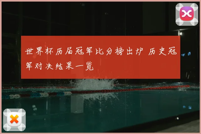 世界杯历届冠军比分榜出炉 历史冠军对决结果一览